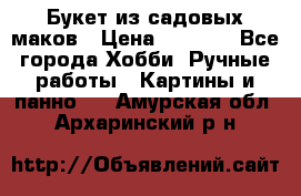  Букет из садовых маков › Цена ­ 6 000 - Все города Хобби. Ручные работы » Картины и панно   . Амурская обл.,Архаринский р-н